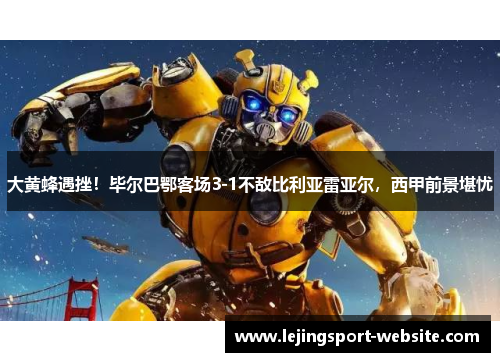 大黄蜂遇挫！毕尔巴鄂客场3-1不敌比利亚雷亚尔，西甲前景堪忧