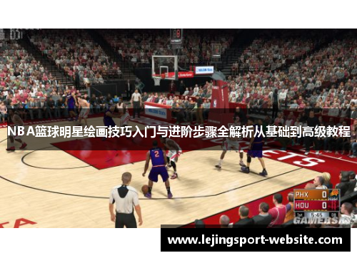 NBA篮球明星绘画技巧入门与进阶步骤全解析从基础到高级教程